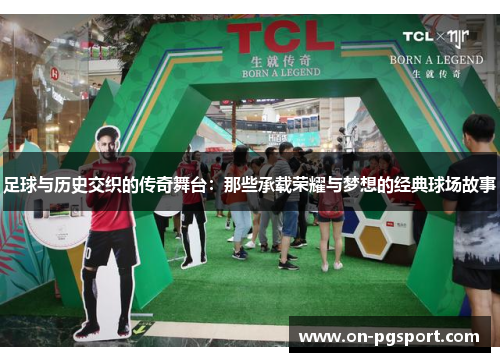 足球与历史交织的传奇舞台：那些承载荣耀与梦想的经典球场故事