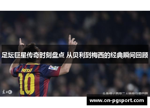 足坛巨星传奇时刻盘点 从贝利到梅西的经典瞬间回顾
