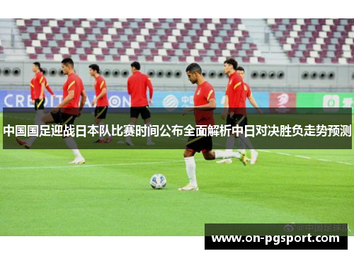 中国国足迎战日本队比赛时间公布全面解析中日对决胜负走势预测