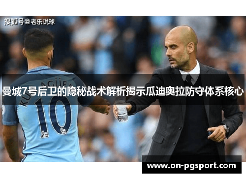 曼城7号后卫的隐秘战术解析揭示瓜迪奥拉防守体系核心
