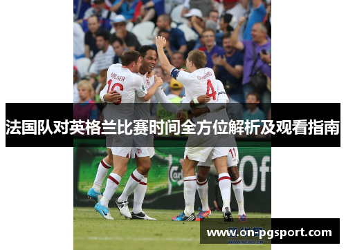法国队对英格兰比赛时间全方位解析及观看指南