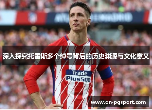 深入探究托雷斯多个绰号背后的历史渊源与文化意义