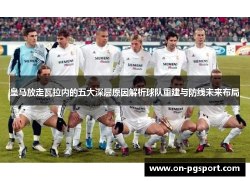 皇马放走瓦拉内的五大深层原因解析球队重建与防线未来布局