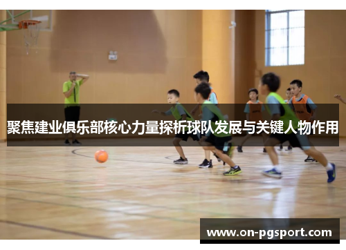 聚焦建业俱乐部核心力量探析球队发展与关键人物作用
