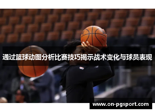 通过篮球动图分析比赛技巧揭示战术变化与球员表现