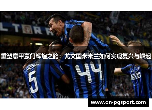 重塑意甲豪门辉煌之路：尤文国米米兰如何实现复兴与崛起