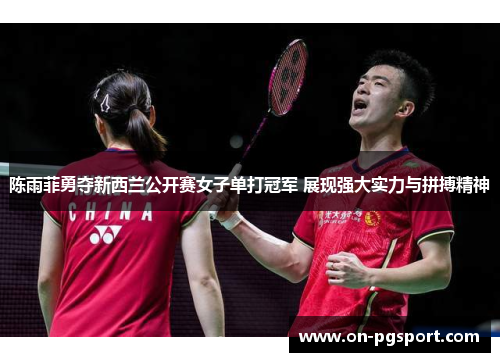 陈雨菲勇夺新西兰公开赛女子单打冠军 展现强大实力与拼搏精神