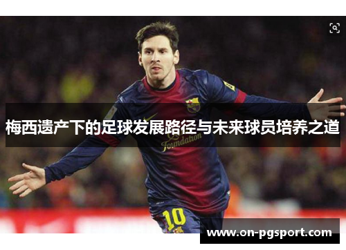 梅西遗产下的足球发展路径与未来球员培养之道