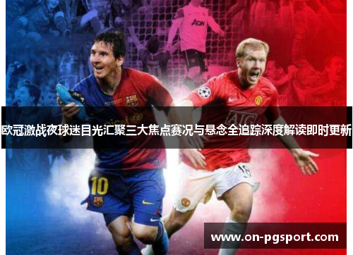 欧冠激战夜球迷目光汇聚三大焦点赛况与悬念全追踪深度解读即时更新
